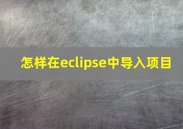 怎样在eclipse中导入项目