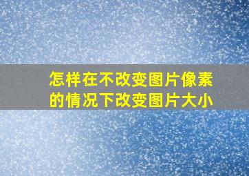 怎样在不改变图片像素的情况下改变图片大小