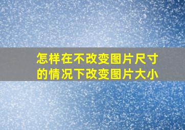 怎样在不改变图片尺寸的情况下改变图片大小