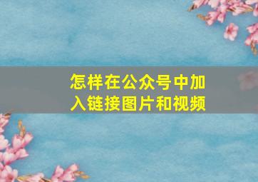 怎样在公众号中加入链接图片和视频