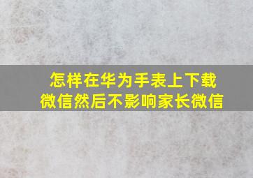 怎样在华为手表上下载微信然后不影响家长微信