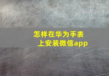 怎样在华为手表上安装微信app