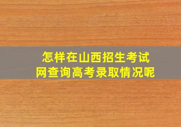 怎样在山西招生考试网查询高考录取情况呢