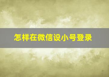 怎样在微信设小号登录