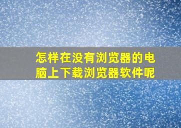 怎样在没有浏览器的电脑上下载浏览器软件呢