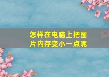 怎样在电脑上把图片内存变小一点呢