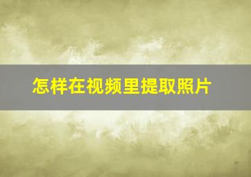 怎样在视频里提取照片