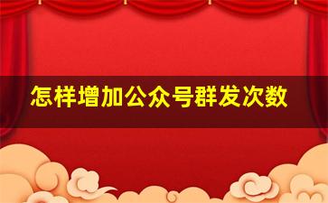 怎样增加公众号群发次数