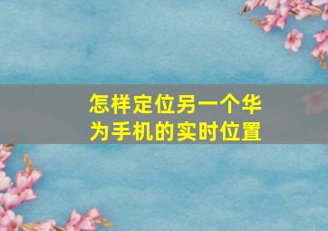 怎样定位另一个华为手机的实时位置