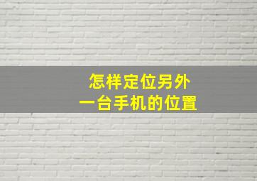 怎样定位另外一台手机的位置