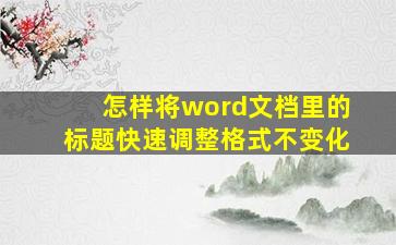 怎样将word文档里的标题快速调整格式不变化