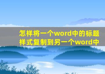 怎样将一个word中的标题样式复制到另一个word中