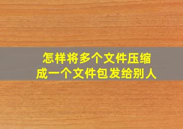 怎样将多个文件压缩成一个文件包发给别人