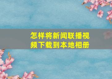 怎样将新闻联播视频下载到本地相册