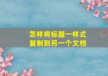 怎样将标题一样式复制到另一个文档