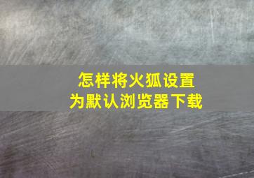 怎样将火狐设置为默认浏览器下载