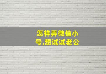 怎样弄微信小号,想试试老公