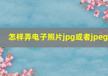 怎样弄电子照片jpg或者jpeg