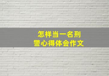 怎样当一名刑警心得体会作文