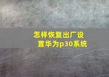 怎样恢复出厂设置华为p30系统