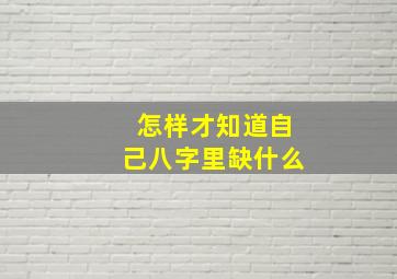 怎样才知道自己八字里缺什么