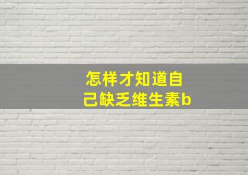 怎样才知道自己缺乏维生素b