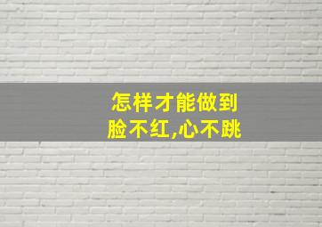 怎样才能做到脸不红,心不跳