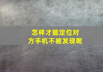 怎样才能定位对方手机不被发现呢