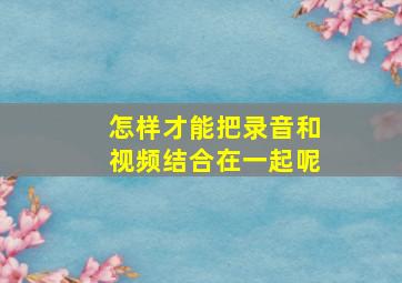 怎样才能把录音和视频结合在一起呢