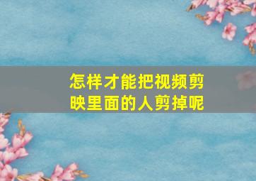 怎样才能把视频剪映里面的人剪掉呢