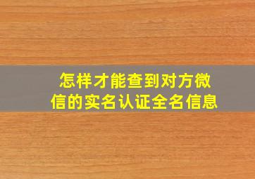 怎样才能查到对方微信的实名认证全名信息