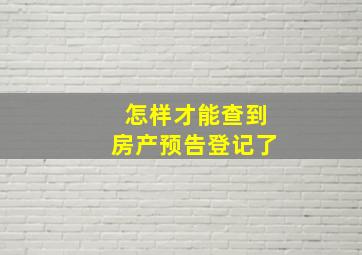 怎样才能查到房产预告登记了