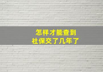 怎样才能查到社保交了几年了