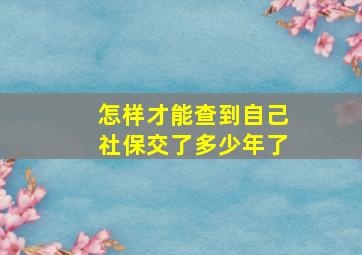 怎样才能查到自己社保交了多少年了