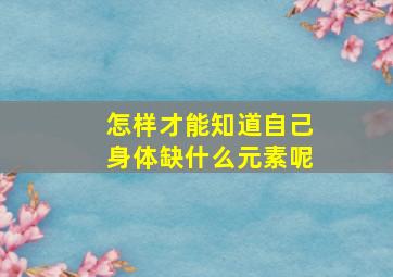 怎样才能知道自己身体缺什么元素呢