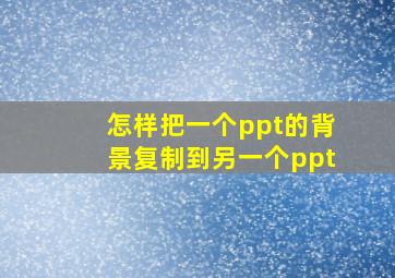 怎样把一个ppt的背景复制到另一个ppt