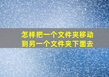 怎样把一个文件夹移动到另一个文件夹下面去