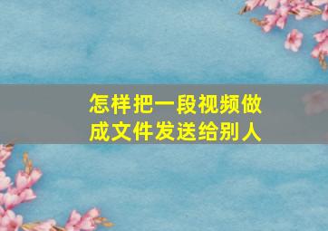 怎样把一段视频做成文件发送给别人