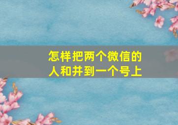 怎样把两个微信的人和并到一个号上