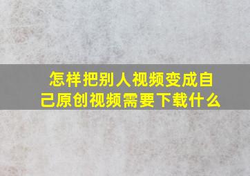 怎样把别人视频变成自己原创视频需要下载什么