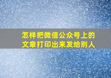 怎样把微信公众号上的文章打印出来发给别人