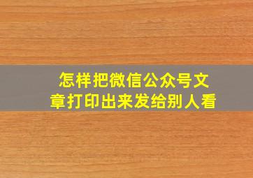 怎样把微信公众号文章打印出来发给别人看