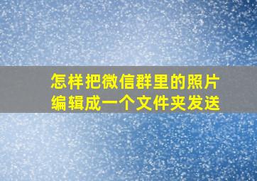 怎样把微信群里的照片编辑成一个文件夹发送