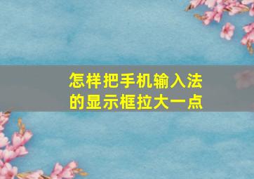 怎样把手机输入法的显示框拉大一点