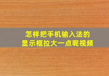 怎样把手机输入法的显示框拉大一点呢视频