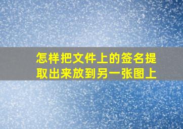 怎样把文件上的签名提取出来放到另一张图上