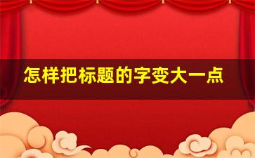 怎样把标题的字变大一点