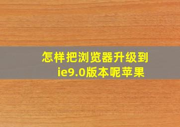 怎样把浏览器升级到ie9.0版本呢苹果