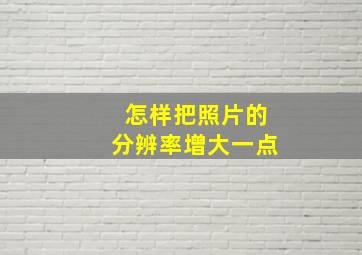 怎样把照片的分辨率增大一点