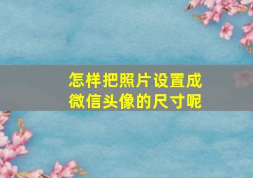 怎样把照片设置成微信头像的尺寸呢